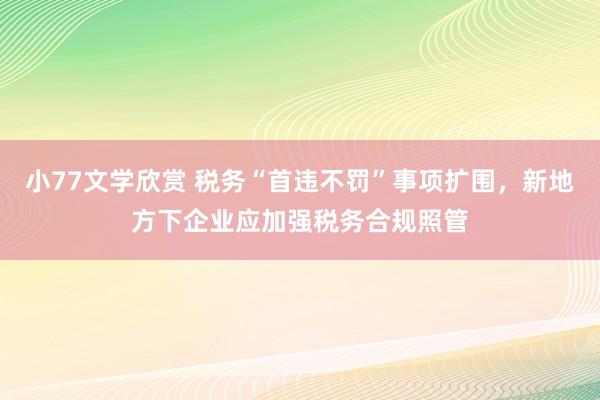小77文学欣赏 税务“首违不罚”事项扩围，新地方下企业应加强税务合规照管