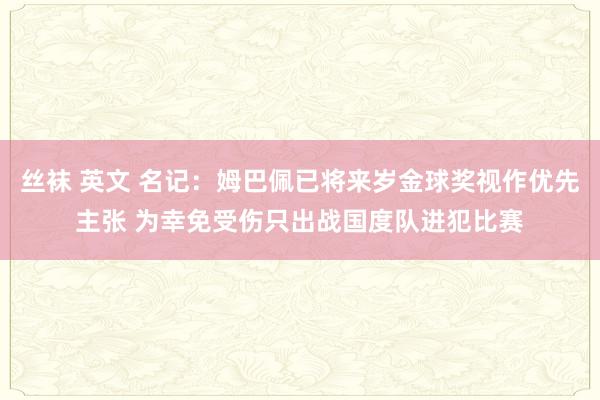 丝袜 英文 名记：姆巴佩已将来岁金球奖视作优先主张 为幸免受伤只出战国度队进犯比赛