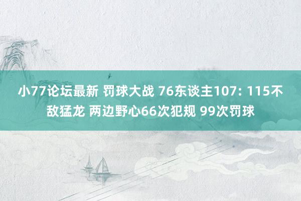 小77论坛最新 罚球大战 76东谈主107: 115不敌猛龙 两边野心66次犯规 99次罚球