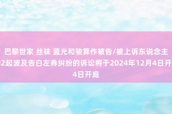 巴黎世家 丝袜 蓝光和骏算作被告/被上诉东说念主的2起波及告白左券纠纷的诉讼将于2024年12月4日开庭