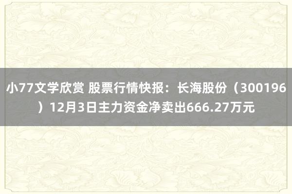 小77文学欣赏 股票行情快报：长海股份（300196）12月3日主力资金净卖出666.27万元