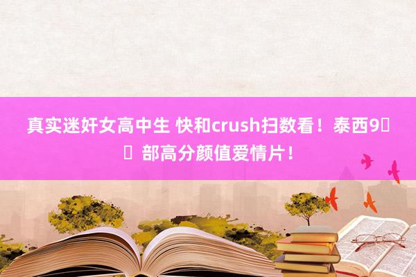 真实迷奸女高中生 快和crush扫数看!泰西9️⃣部高分颜值爱情片!
