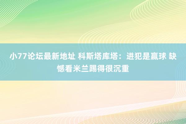 小77论坛最新地址 科斯塔库塔:进犯是赢球 缺憾看米兰踢得很沉重
