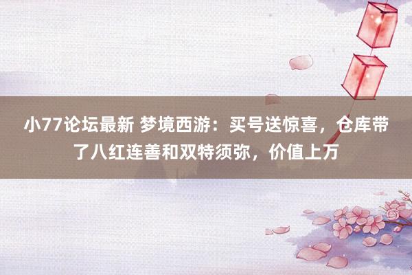 小77论坛最新 梦境西游：买号送惊喜，仓库带了八红连善和双特须弥，价值上万