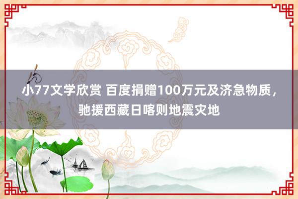 小77文学欣赏 百度捐赠100万元及济急物质,驰援西藏日喀则地震灾地