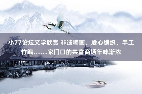 小77论坛文学欣赏 非遗糖画、爱心编织、手工竹编……家门口的共富商场年味渐浓