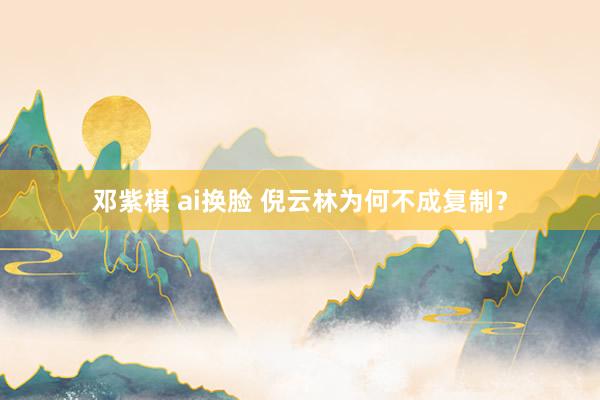 邓紫棋 ai换脸 倪云林为何不成复制？
