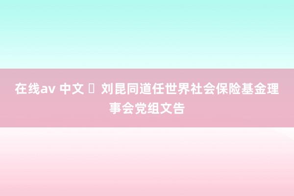 在线av 中文 ​刘昆同道任世界社会保险基金理事会党组文告