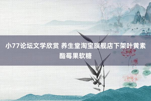 小77论坛文学欣赏 养生堂淘宝旗舰店下架叶黄素酯莓果软糖