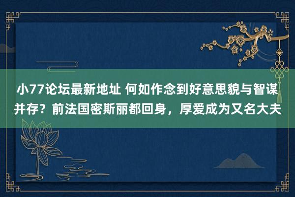 小77论坛最新地址 何如作念到好意思貌与智谋并存？前法国密斯丽都回身，厚爱成为又名大夫
