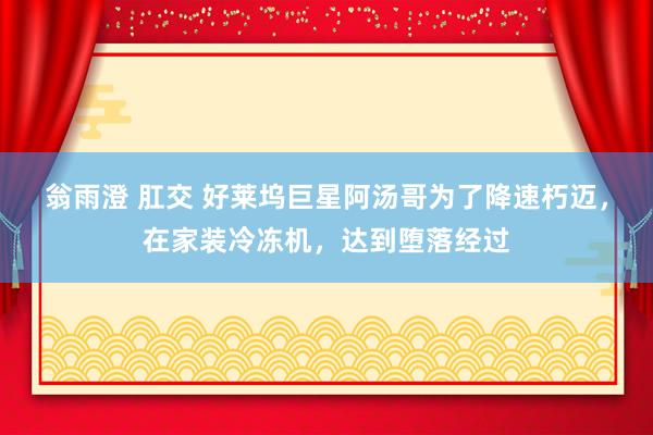 翁雨澄 肛交 好莱坞巨星阿汤哥为了降速朽迈，在家装冷冻机，达到堕落经过