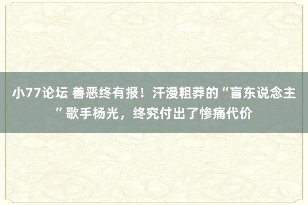小77论坛 善恶终有报！汗漫粗莽的“盲东说念主”歌手杨光，终究付出了惨痛代价