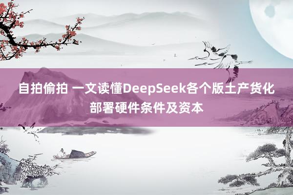 自拍偷拍 一文读懂DeepSeek各个版土产货化部署硬件条件及资本
