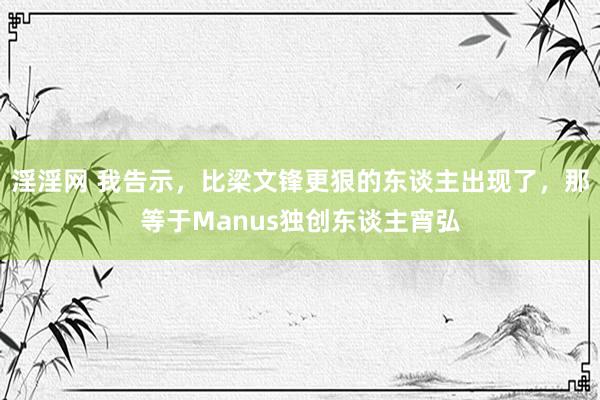 淫淫网 我告示，比梁文锋更狠的东谈主出现了，那等于Manus独创东谈主宵弘