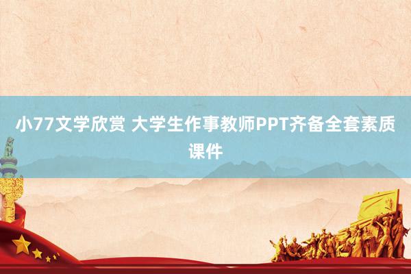 小77文学欣赏 大学生作事教师PPT齐备全套素质课件