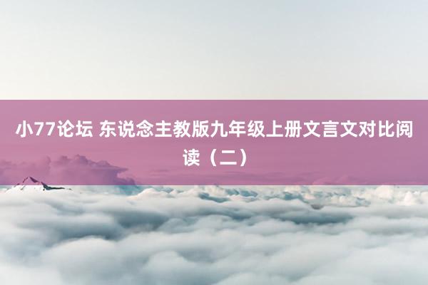 小77论坛 东说念主教版九年级上册文言文对比阅读（二）