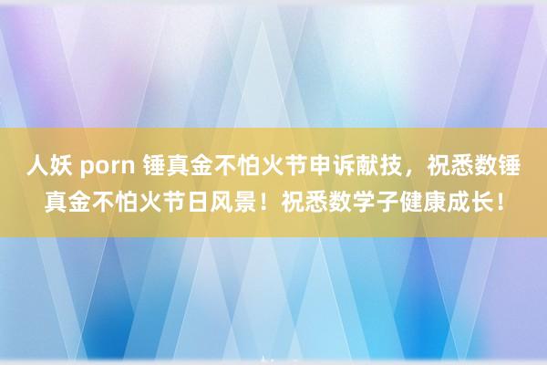 人妖 porn 锤真金不怕火节申诉献技，祝悉数锤真金不怕火节日风景！祝悉数学子健康成长！
