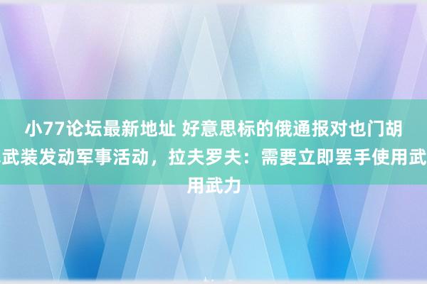 小77论坛最新地址 好意思标的俄通报对也门胡塞武装发动军事活动，拉夫罗夫：需要立即罢手使用武力