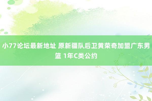 小77论坛最新地址 原新疆队后卫黄荣奇加盟广东男篮 1年C类公约