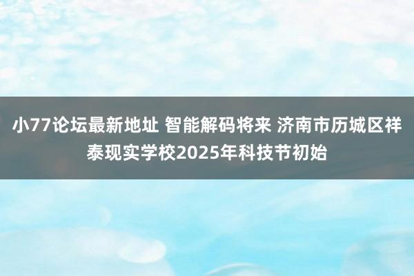 小77论坛最新地址 智能解码将来 济南市历城区祥泰现实学校2025年科技节初始