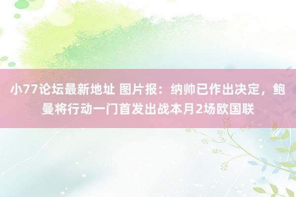 小77论坛最新地址 图片报：纳帅已作出决定，鲍曼将行动一门首发出战本月2场欧国联