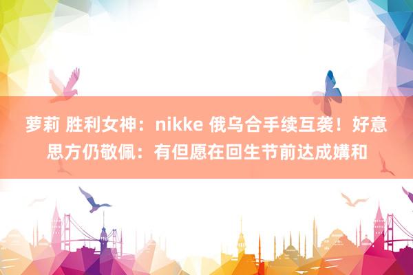 萝莉 胜利女神：nikke 俄乌合手续互袭！好意思方仍敬佩：有但愿在回生节前达成媾和