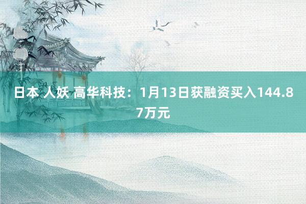 日本 人妖 高华科技：1月13日获融资买入144.87万元