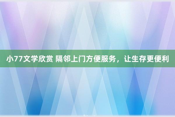 小77文学欣赏 隔邻上门方便服务，让生存更便利