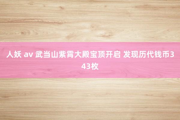 人妖 av 武当山紫霄大殿宝顶开启 发现历代钱币343枚