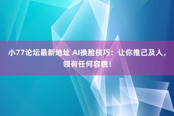 小77论坛最新地址 AI换脸技巧：让你推己及人，领有任何容貌！