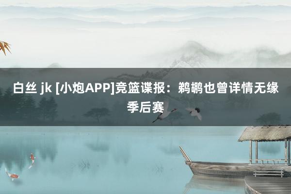 白丝 jk [小炮APP]竞篮谍报：鹈鹕也曾详情无缘季后赛