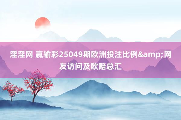 淫淫网 赢输彩25049期欧洲投注比例&网友访问及欧赔总汇