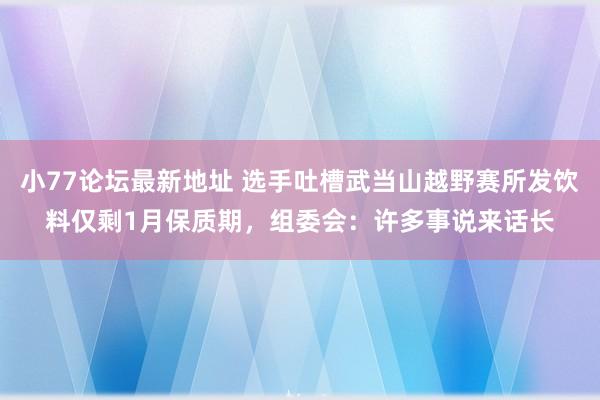 小77论坛最新地址 选手吐槽武当山越野赛所发饮料仅剩1月保质期，组委会：许多事说来话长