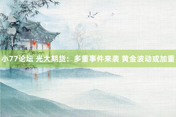 小77论坛 光大期货：多重事件来袭 黄金波动或加重