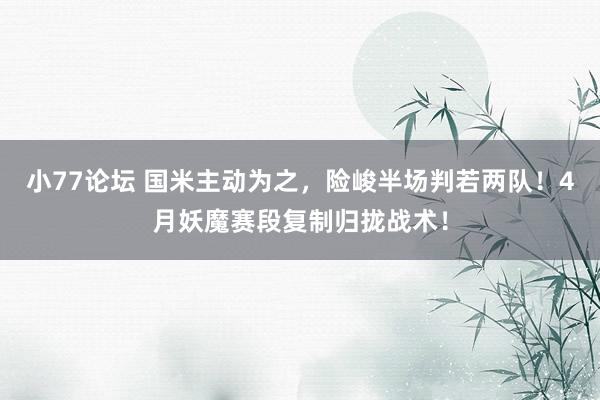 小77论坛 国米主动为之，险峻半场判若两队！4月妖魔赛段复制归拢战术！
