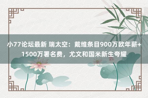 小77论坛最新 瑞太空：戴维条目900万欧年薪+1500万署名费，尤文和国米新生夸耀