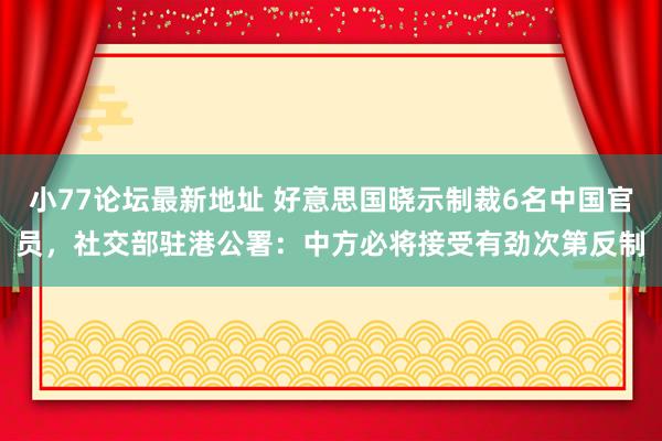 小77论坛最新地址 好意思国晓示制裁6名中国官员，社交部驻港公署：中方必将接受有劲次第反制