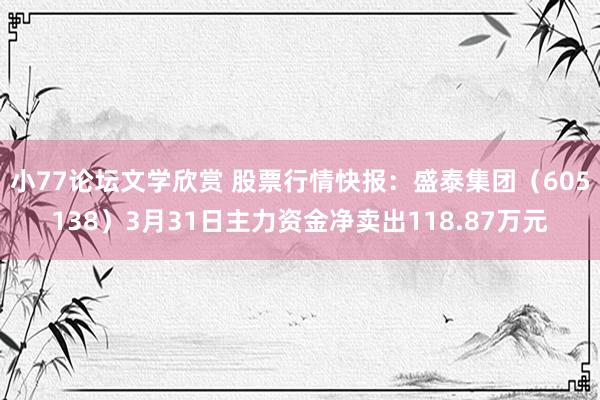 小77论坛文学欣赏 股票行情快报：盛泰集团（605138）3月31日主力资金净卖出118.87万元