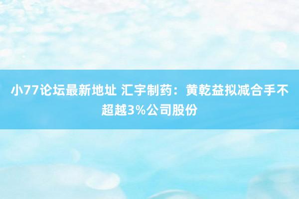 小77论坛最新地址 汇宇制药:黄乾益拟减合手不超越3%公司股份