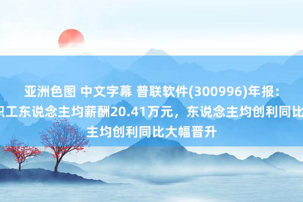 亚洲色图 中文字幕 普联软件(300996)年报：2024年职工东说念主均薪酬20.41万元，东说念主均创利同比大幅晋升