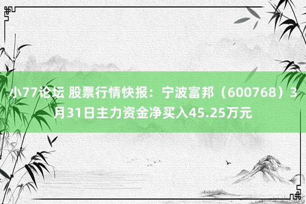 小77论坛 股票行情快报：宁波富邦（600768）3月31日主力资金净买入45.25万元