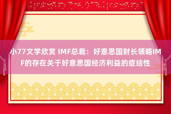 小77文学欣赏 IMF总裁：好意思国财长领略IMF的存在关于好意思国经济利益的症结性
