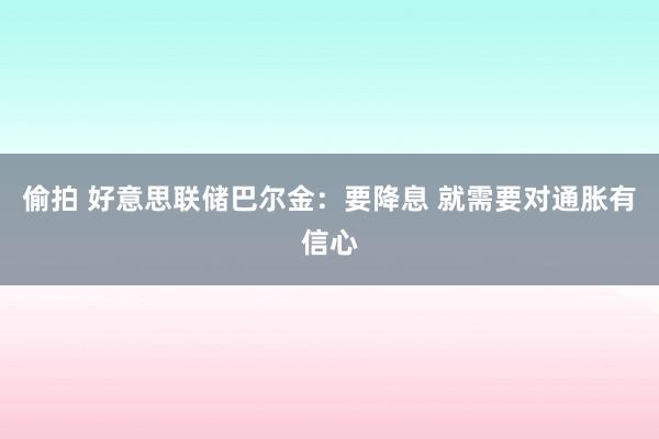 偷拍 好意思联储巴尔金：要降息 就需要对通胀有信心