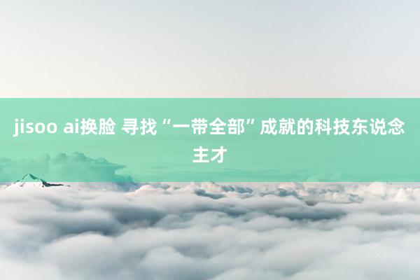 jisoo ai换脸 寻找“一带全部”成就的科技东说念主才