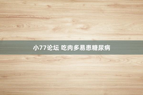 小77论坛 吃肉多易患糖尿病