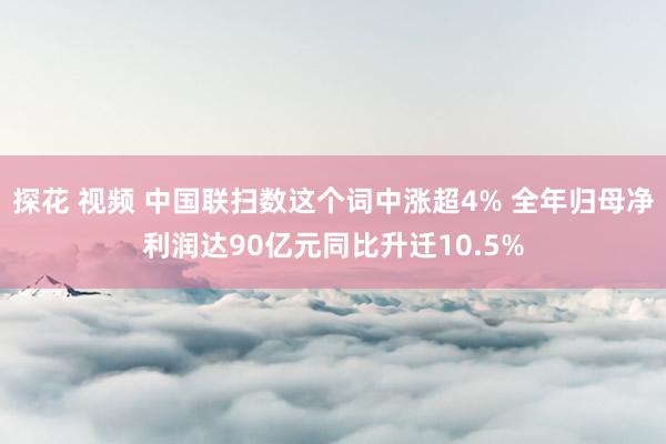 探花 视频 中国联扫数这个词中涨超4% 全年归母净利润达90亿元同比升迁10.5%