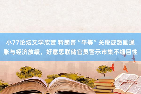 小77论坛文学欣赏 特朗普“平等”关税或激励通胀与经济放缓，好意思联储官员警示市集不细目性