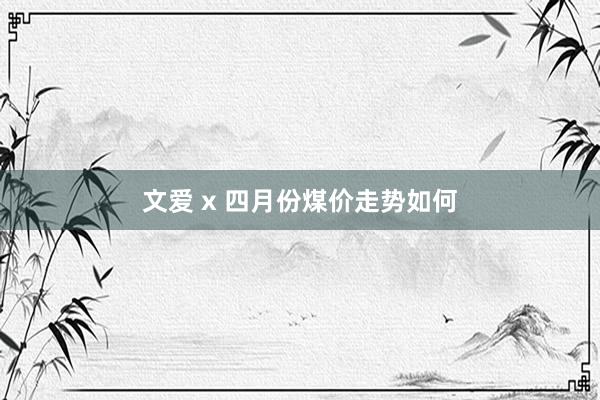 文爱 x 四月份煤价走势如何