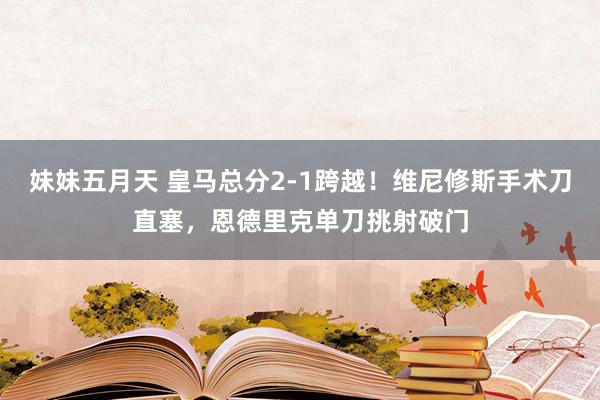 妹妹五月天 皇马总分2-1跨越！维尼修斯手术刀直塞，恩德里克单刀挑射破门