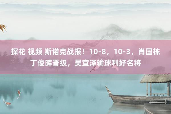探花 视频 斯诺克战报！10-8，10-3，肖国栋丁俊晖晋级，吴宜泽输球利好名将